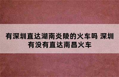 有深圳直达湖南炎陵的火车吗 深圳有没有直达南昌火车